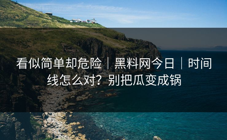 看似简单却危险｜黑料网今日｜时间线怎么对？别把瓜变成锅