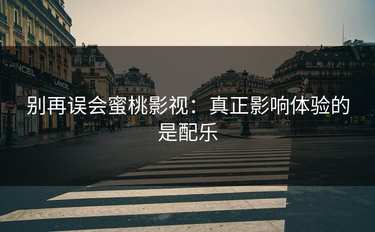 别再误会蜜桃影视：真正影响体验的是配乐