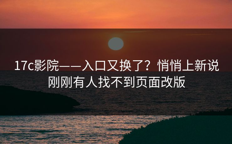 17c影院——入口又换了？悄悄上新说刚刚有人找不到页面改版