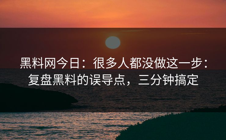 黑料网今日：很多人都没做这一步：复盘黑料的误导点，三分钟搞定