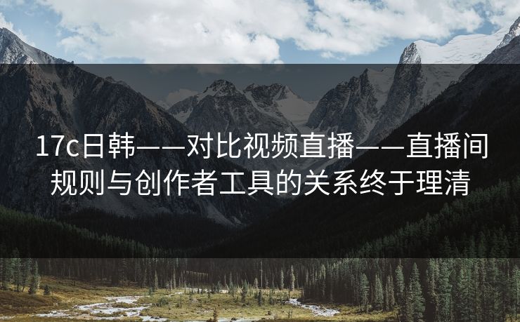 17c日韩——对比视频直播——直播间规则与创作者工具的关系终于理清