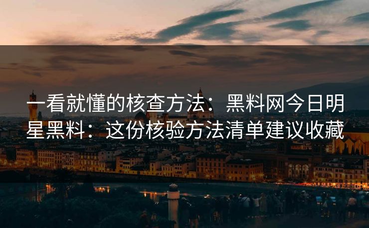 一看就懂的核查方法：黑料网今日明星黑料：这份核验方法清单建议收藏