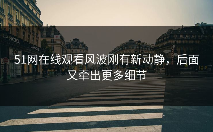 51网在线观看风波刚有新动静，后面又牵出更多细节