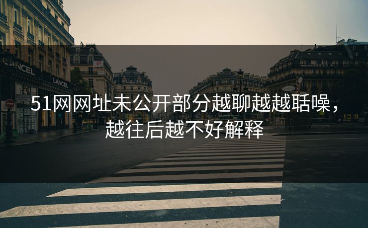 51网网址未公开部分越聊越越聒噪，越往后越不好解释