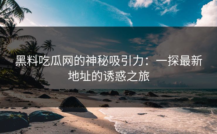 黑料吃瓜网的神秘吸引力:一探最新地址的诱惑之旅 黑料吃瓜网的神秘吸引力:一探最新地址的诱惑之旅