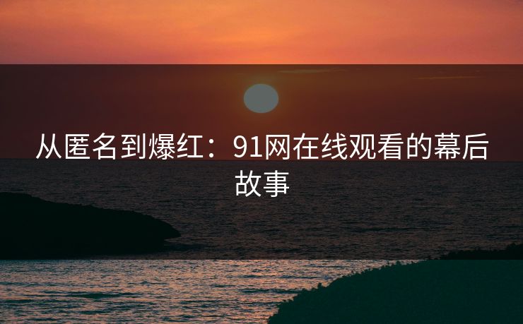 从匿名到爆红：91网在线观看的幕后故事