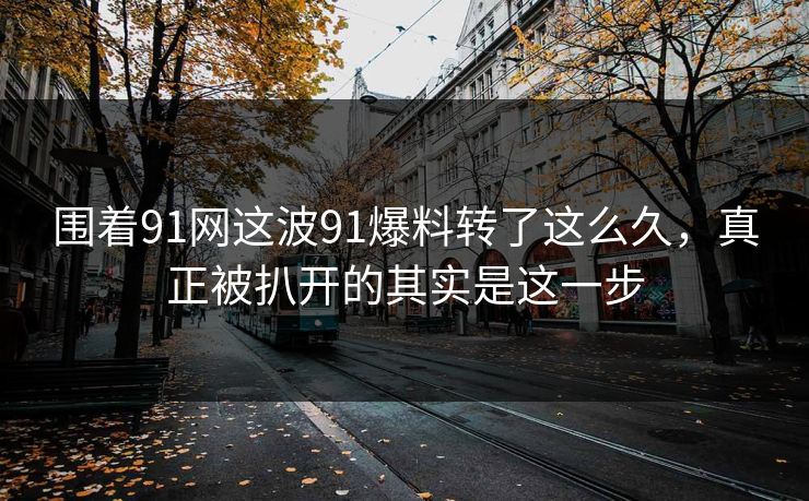 围着91网这波91爆料转了这么久,真正被扒开的其实是这一步 围着91网这波91爆料转了这么久,真正被扒开的其实是这一步