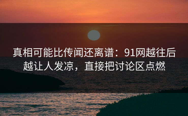 真相可能比传闻还离谱：91网越往后越让人发凉，直接把讨论区点燃